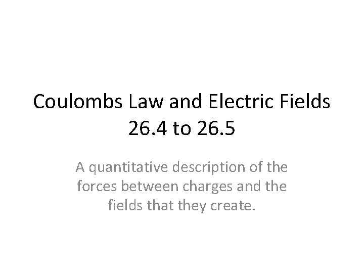 Coulombs Law and Electric Fields 26. 4 to 26. 5 A quantitative description of