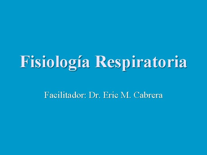 Fisiología Respiratoria Facilitador: Dr. Eric M. Cabrera 