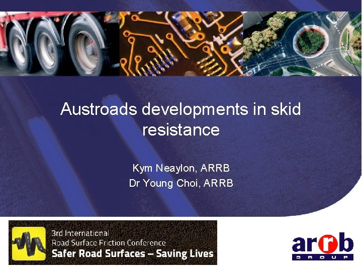 Austroads developments in skid resistance Kym Neaylon, ARRB Dr Young Choi, ARRB 