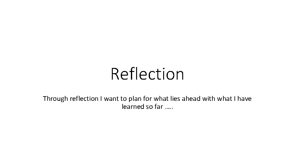 Reflection Through reflection I want to plan for what lies ahead with what I