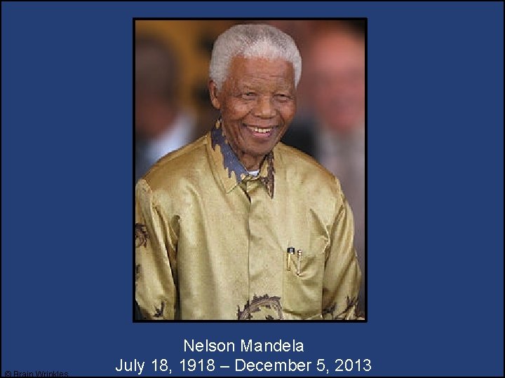 © Brain Wrinkles Nelson Mandela July 18, 1918 – December 5, 2013 