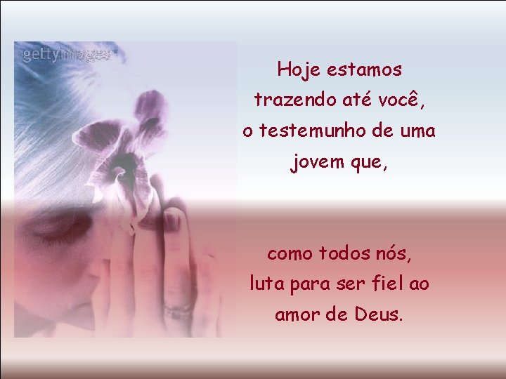 Hoje estamos trazendo até você, o testemunho de uma jovem que, como todos nós,