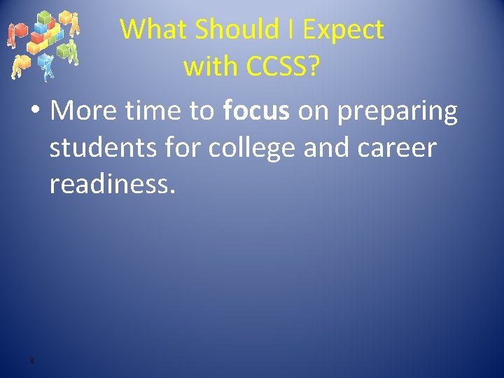 What Should I Expect with CCSS? • More time to focus on preparing students