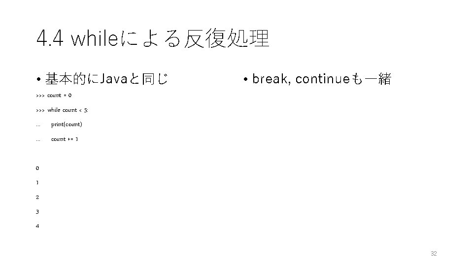 4. 4 whileによる反復処理 • 基本的にJavaと同じ • break, continueも一緒 >>> count = 0 >>> while