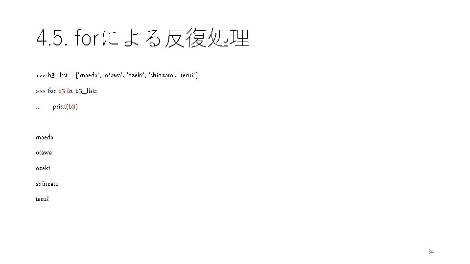 4. 5. forによる反復処理 >>> b 3_list = ['maeda', 'otawa', 'ozeki', 'shinzato', 'terui'] >>> for