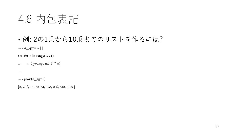 4. 6 内包表記 • 例: 2の 1乗から10乗までのリストを作るには? >>> n_2 jyou = [] >>> for