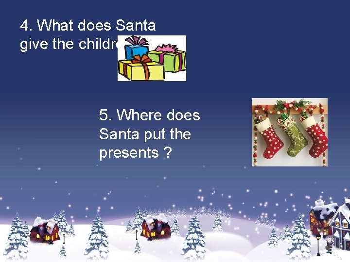 4. What does Santa give the children? 5. Where does Santa put the presents