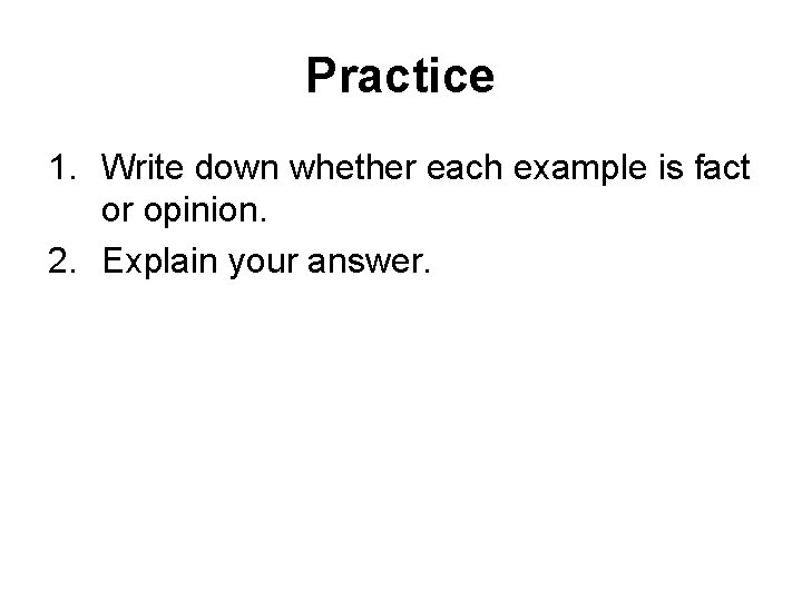 Practice 1. Write down whether each example is fact or opinion. 2. Explain your Practice 1. Write down whether each example is fact or opinion. 2. Explain your