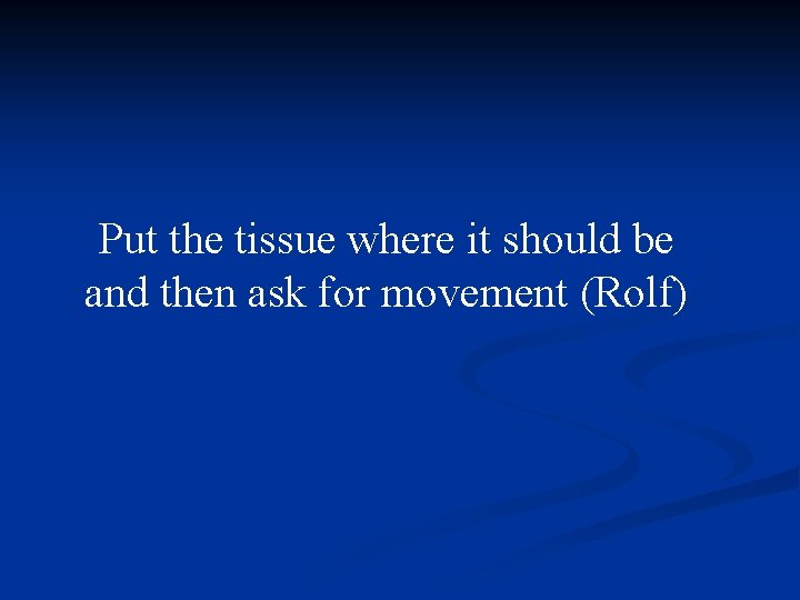 Put the tissue where it should be and then ask for movement (Rolf) 