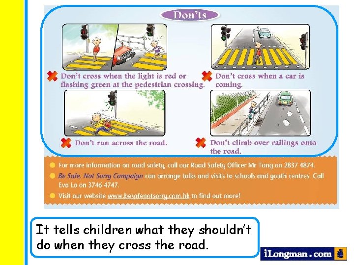 It tells children what they shouldn’t do when they cross the road. 