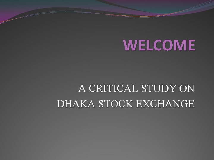 WELCOME A CRITICAL STUDY ON DHAKA STOCK EXCHANGE 