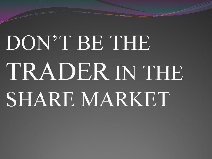 DON’T BE THE TRADER IN THE SHARE MARKET 