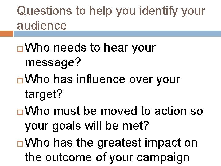 Questions to help you identify your audience Who needs to hear your message? Who