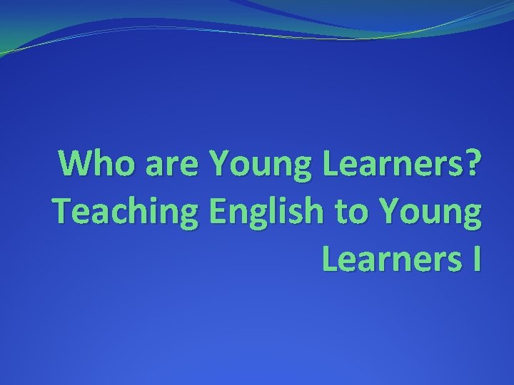 Who are Young Learners? Teaching English to Young Learners I 