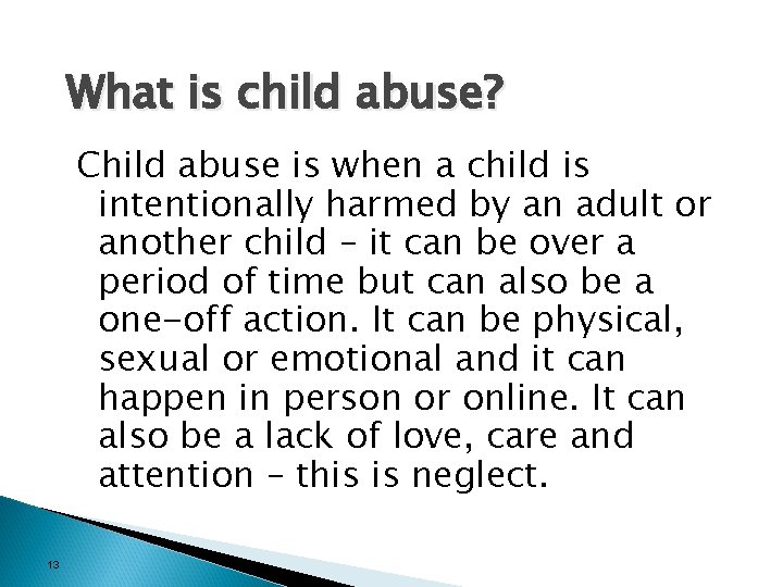 What is child abuse? Child abuse is when a child is intentionally harmed by