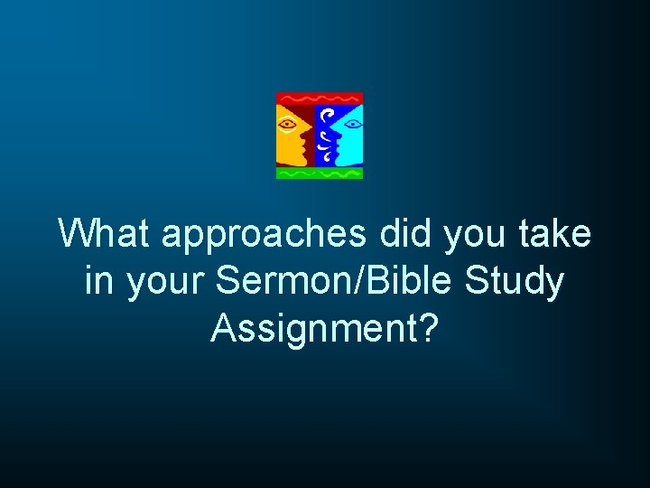 What approaches did you take in your Sermon/Bible Study Assignment? 