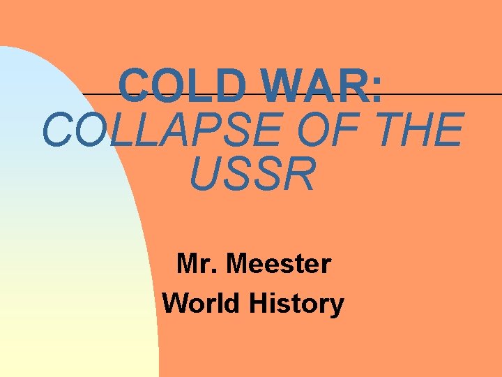 COLD WAR: COLLAPSE OF THE USSR Mr. Meester World History 