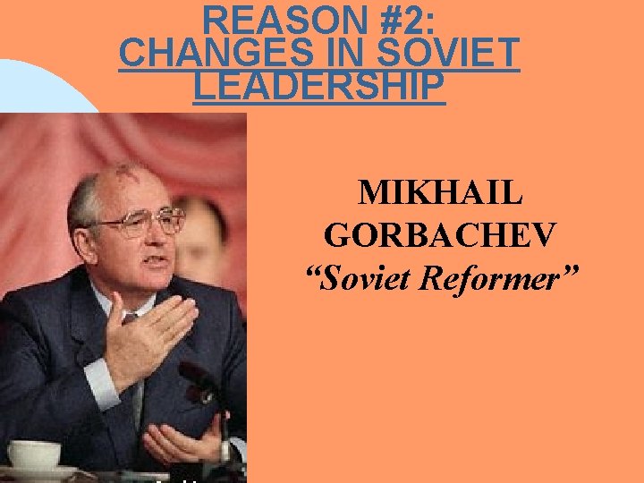 REASON #2: CHANGES IN SOVIET LEADERSHIP MIKHAIL GORBACHEV “Soviet Reformer” 