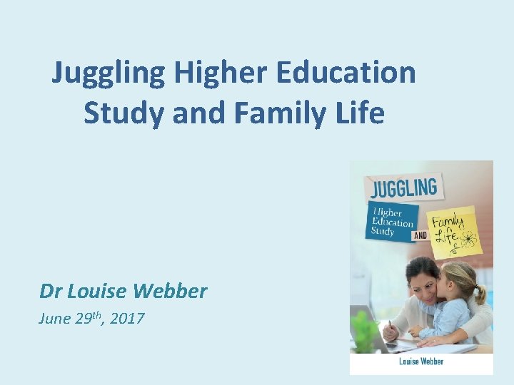 Juggling Higher Education Study and Family Life Dr Louise Webber June 29 th, 2017