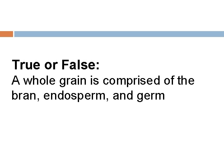 True or False: A whole grain is comprised of the bran, endosperm, and germ