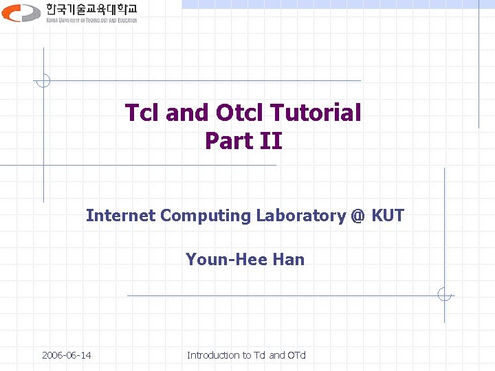 Tcl and Otcl Tutorial Part II Internet Computing Laboratory @ KUT Youn-Hee Han 2006 Tcl and Otcl Tutorial Part II Internet Computing Laboratory @ KUT Youn-Hee Han 2006