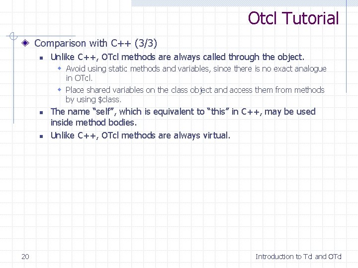 Otcl Tutorial Comparison with C++ (3/3) n Unlike C++, OTcl methods are always called Otcl Tutorial Comparison with C++ (3/3) n Unlike C++, OTcl methods are always called