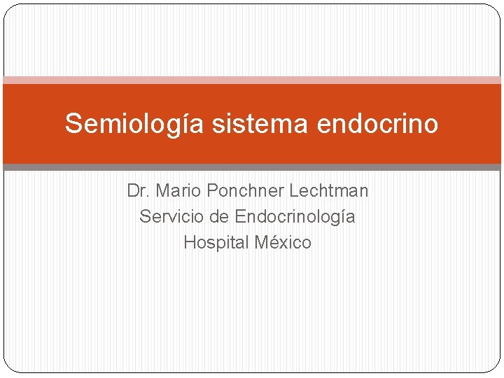 Semiología sistema endocrino Dr. Mario Ponchner Lechtman Servicio de Endocrinología Hospital México Semiología sistema endocrino Dr. Mario Ponchner Lechtman Servicio de Endocrinología Hospital México