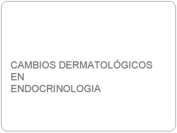 CAMBIOS DERMATOLÓGICOS EN ENDOCRINOLOGIA CAMBIOS DERMATOLÓGICOS EN ENDOCRINOLOGIA