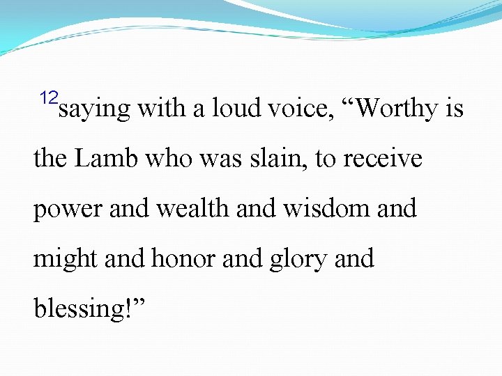  12 saying with a loud voice, “Worthy is the Lamb who was slain,