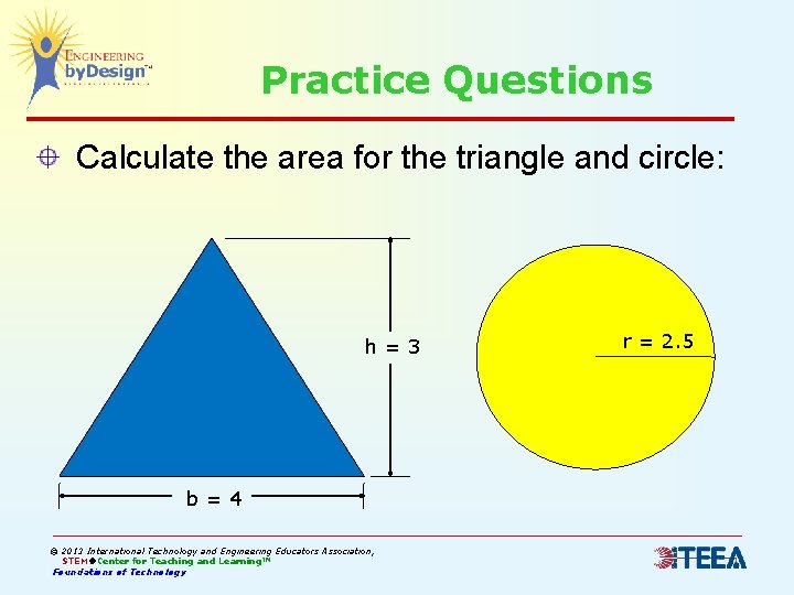 Practice Questions Calculate the area for the triangle and circle: h=3 b=4 © 2013