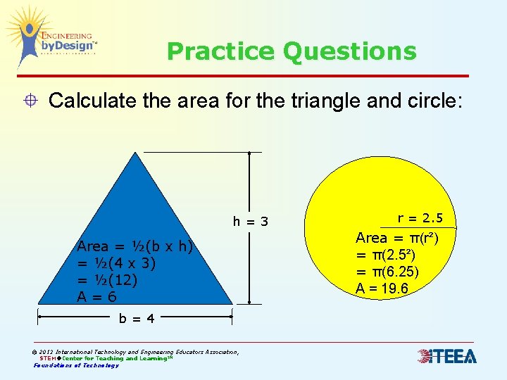 Practice Questions Calculate the area for the triangle and circle: h=3 Area = ½(b