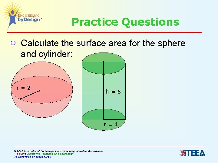 Practice Questions Calculate the surface area for the sphere and cylinder: r=2 h=6 r=1
