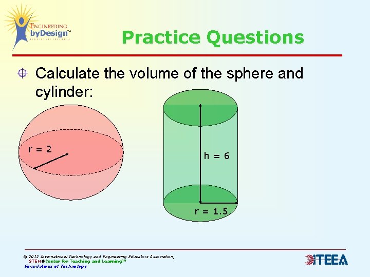 Practice Questions Calculate the volume of the sphere and cylinder: r=2 h=6 r =
