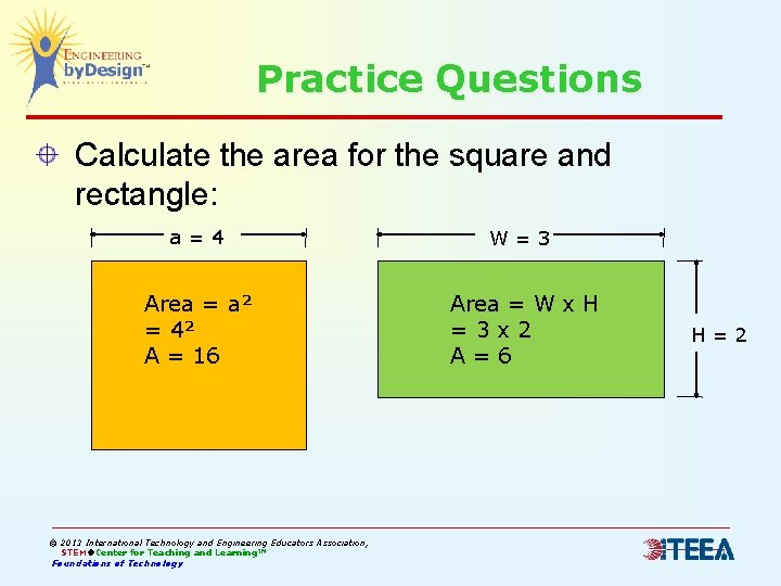 Practice Questions Calculate the area for the square and rectangle: a=4 W=3 Area =