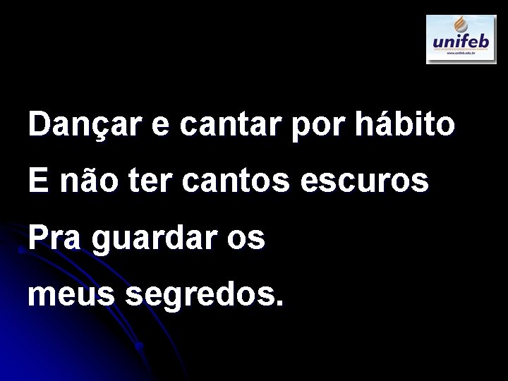 Dançar e cantar por hábito E não ter cantos escuros Pra guardar os meus