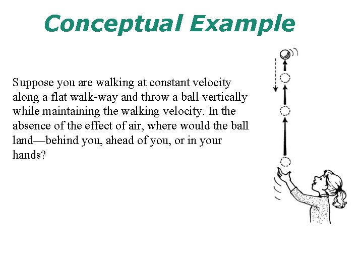 Conceptual Example Suppose you are walking at constant velocity along a flat walk-way and