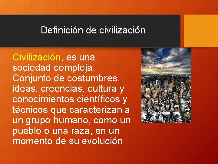 Definición de civilización Civilización, es una sociedad compleja. Conjunto de costumbres, ideas, creencias, cultura
