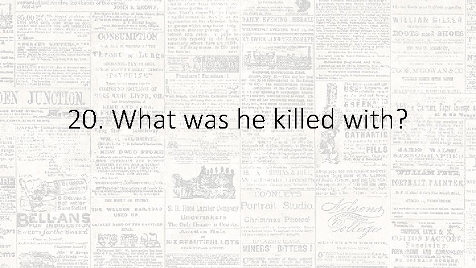 20. What was he killed with? 