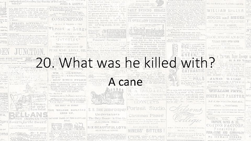 20. What was he killed with? A cane 