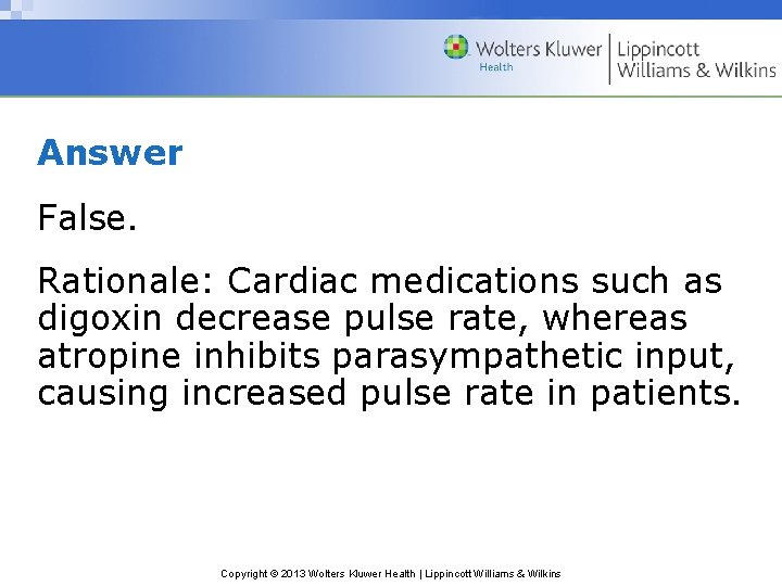 Answer False. Rationale: Cardiac medications such as digoxin decrease pulse rate, whereas atropine inhibits