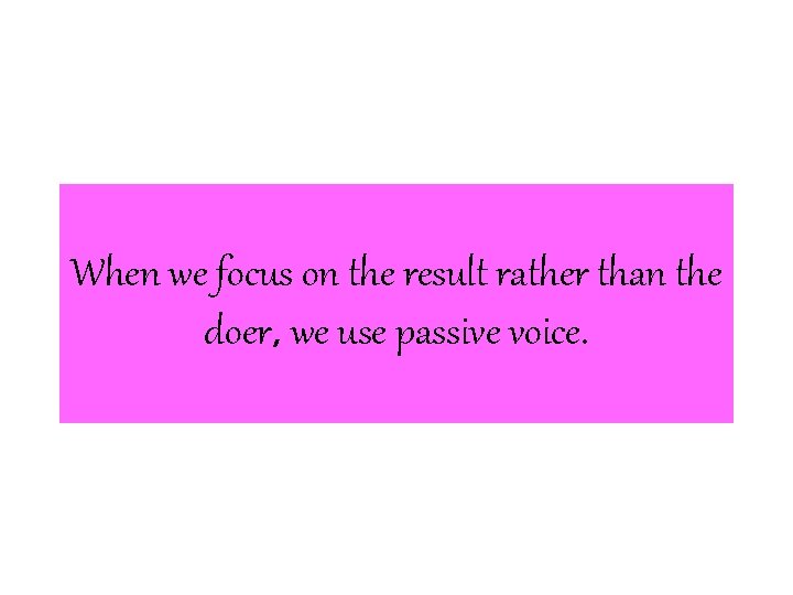 When we focus on the result rather than the doer, we use passive voice.