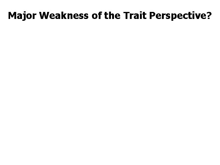 Major Weakness of the Trait Perspective? 