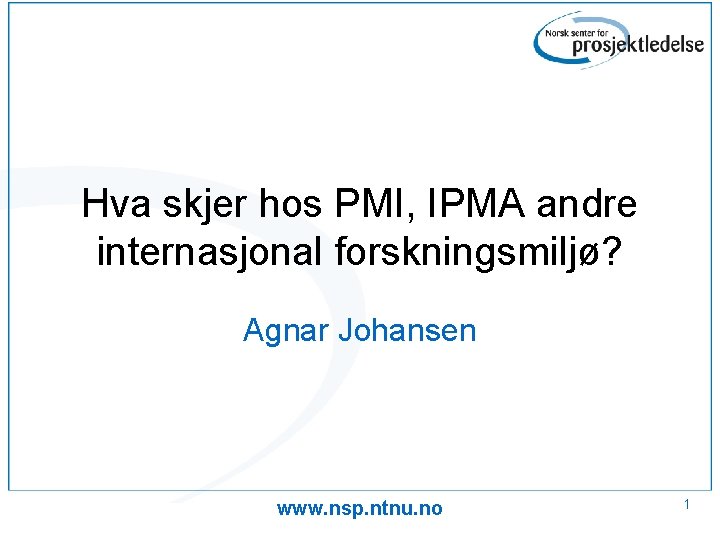 Hva skjer hos PMI, IPMA andre internasjonal forskningsmiljø? Agnar Johansen www. nsp. ntnu. no Hva skjer hos PMI, IPMA andre internasjonal forskningsmiljø? Agnar Johansen www. nsp. ntnu. no