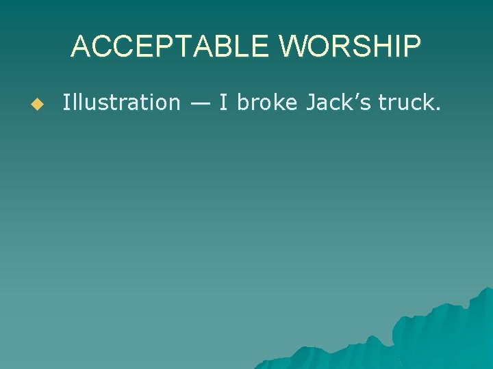 ACCEPTABLE WORSHIP u Illustration — I broke Jack’s truck. 