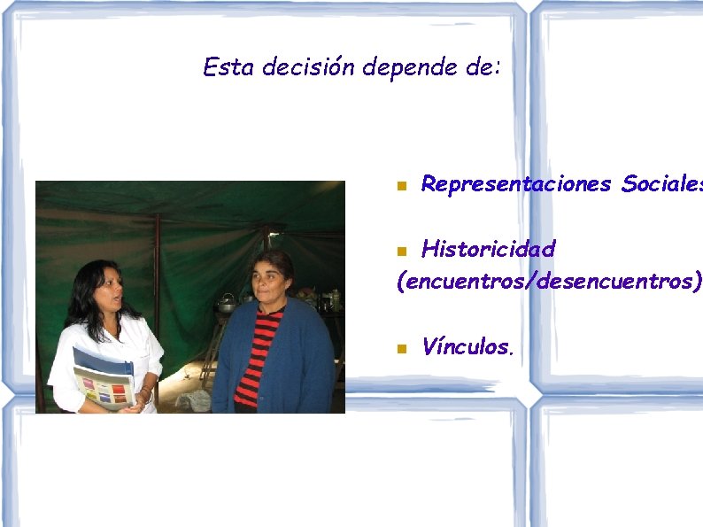 Esta decisión depende de: Representaciones Sociales Historicidad (encuentros/desencuentros) Vínculos. Esta decisión depende de: Representaciones Sociales Historicidad (encuentros/desencuentros) Vínculos.