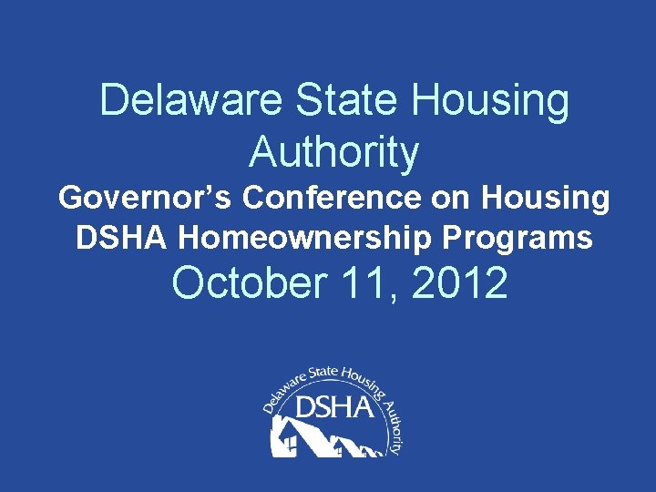 Delaware State Housing Authority Governor’s Conference on Housing DSHA Homeownership Programs October 11, 2012