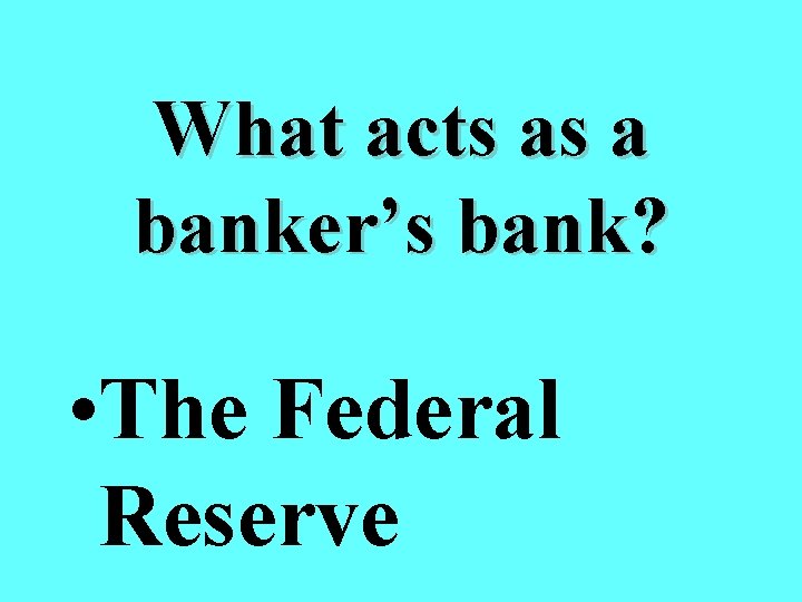 What acts as a banker’s bank? • The Federal Reserve 