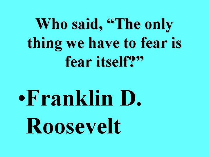 Who said, “The only thing we have to fear is fear itself? ” •