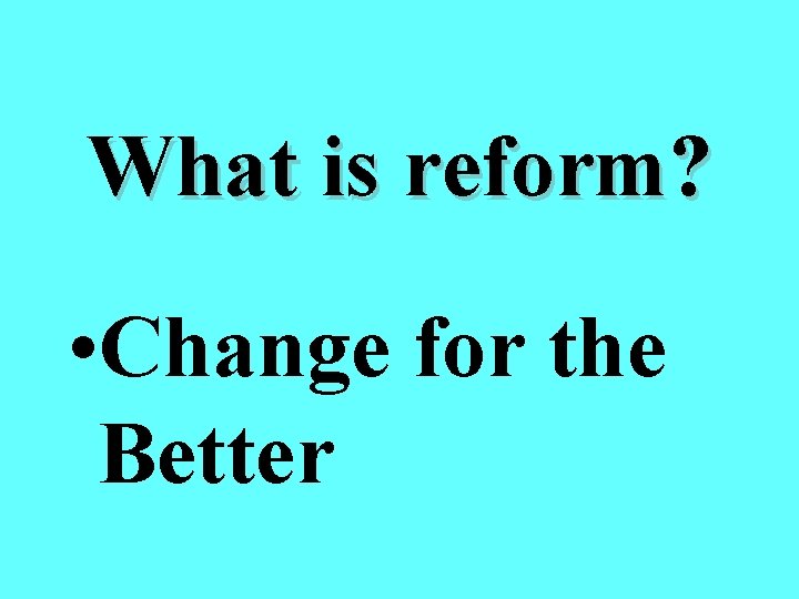 What is reform? • Change for the Better 