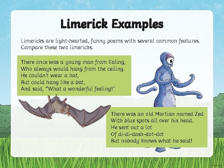 Limerick Examples Limericks are light-hearted, funny poems with several common features. Compare these two
